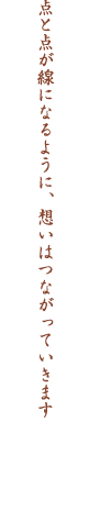 点と点が線になるように、想いはつながっていきます