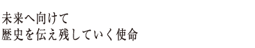 未来へ向けて歴史を伝え残していく使命